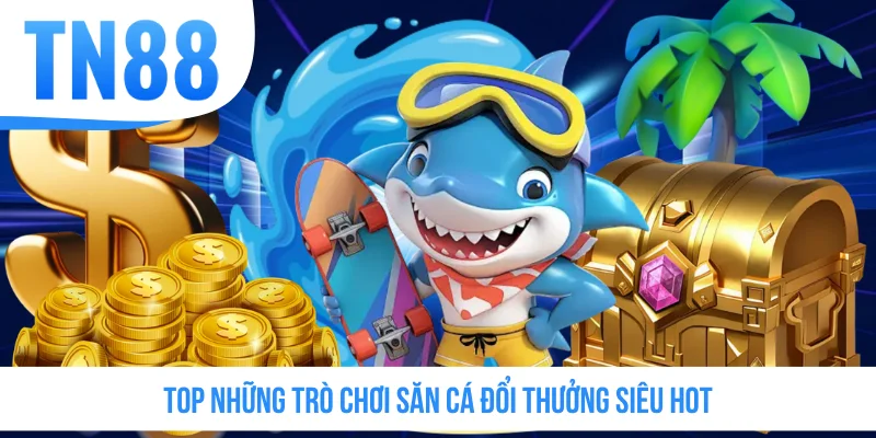 Top những trò chơi săn cá đổi thưởng siêu hot